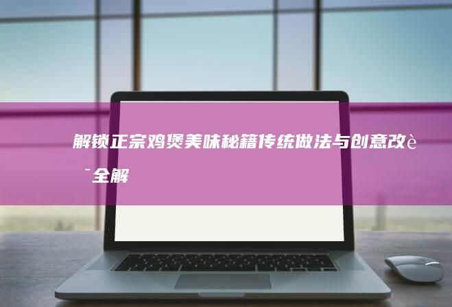 解锁正宗鸡煲美味秘籍：传统做法与创意改良全解析